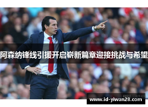 阿森纳锋线引援开启崭新篇章迎接挑战与希望