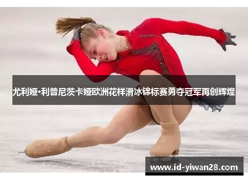 尤利娅·利普尼茨卡娅欧洲花样滑冰锦标赛勇夺冠军再创辉煌